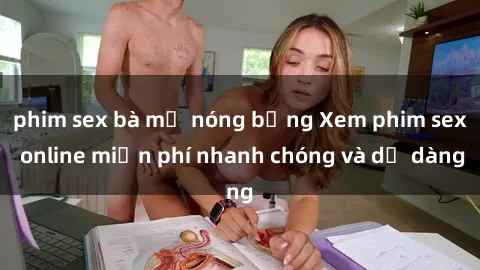 phim sex bà mẹ nóng bỏng Xem phim sex online miễn phí nhanh chóng và dễ dàng