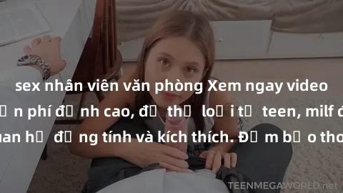 sex nhân viên văn phòng Xem ngay video sex không che miễn phí đỉnh cao, đủ thể loại từ teen, milf đến các cảnh quan hệ đồng tính và kích thích. Đảm bảo thoả mãn mọi khả năng kích thích của bạn!