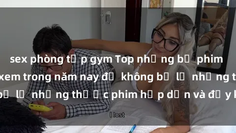 sex phòng tập gym Top những bộ phim sex hay nhất nên xem trong năm nay để không bỏ lỡ những thước phim hấp dẫn và đầy kịch tính.