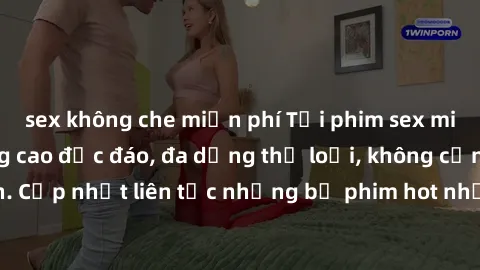 sex không che miễn phí Tải phim sex miễn phí chất lượng cao độc đáo, đa dạng thể loại, không cần đăng ký tài khoản. Cập nhật liên tục những bộ phim hot nhất trên thị trường. Sự lựa chọn hàng đầu cho n