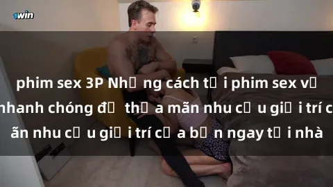 phim sex 3P Những cách tải phim sex về máy đơn giản và nhanh chóng để thỏa mãn nhu cầu giải trí của bạn ngay tại nhà