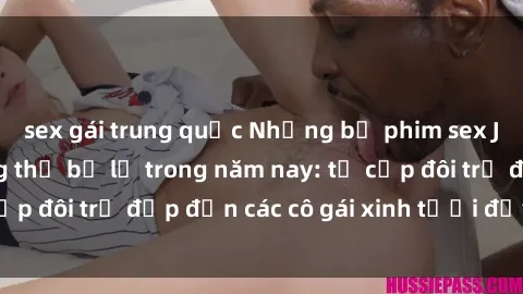 sex gái trung quốc Những bộ phim sex JAV hot nhất không thể bỏ lỡ trong năm nay: từ cặp đôi trẻ đẹp đến các cô gái xinh tươi đầy sức hút.