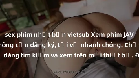 sex phim nhật bản vietsub Xem phim JAV online miễn phí không cần đăng ký, tải về nhanh chóng. Chất lượng HD, dễ dàng tìm kiếm và xem trên mọi thiết bị. Đặc biệt, không quảng cáo làm phiền.