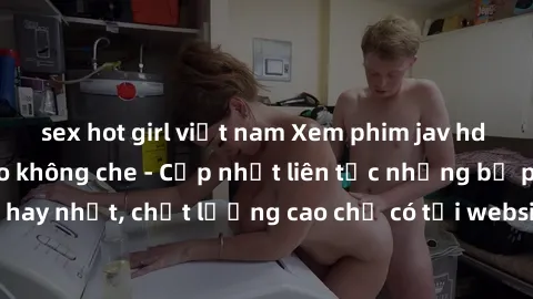 sex hot girl việt nam Xem phim jav hd miễn phí đỉnh cao không che - Cập nhật liên tục những bộ phim sex hay nhất, chất lượng cao chỉ có tại website chuyên nghiệp hàng đầu.