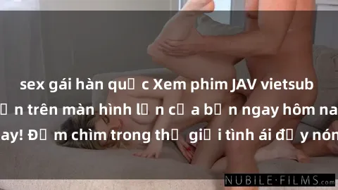 sex gái hàn quốc Xem phim JAV vietsub mới nhất và hấp dẫn trên màn hình lớn của bạn ngay hôm nay! Đắm chìm trong thế giới tình ái đầy nóng bỏng và kích thích.
