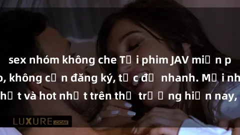 sex nhóm không che Tải phim JAV miễn phí chất lượng cao, không cần đăng ký, tốc độ nhanh. Mới nhất và hot nhất trên thị trường hiện nay, cập nhật hàng ngày.
