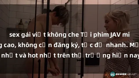 sex gái việt không che Tải phim JAV miễn phí chất lượng cao, không cần đăng ký, tốc độ nhanh. Mới nhất và hot nhất trên thị trường hiện nay, cập nhật hàng ngày.