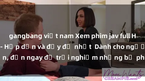 gangbang việt nam Xem phim jav full HD online miễn phí - Hấp dẫn và đầy đủ nhất  Dành cho người lớn, đến ngay để trải nghiệm những bộ phim hấp dẫn và hấp dẫn.