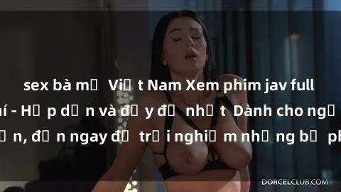 sex bà mẹ Việt Nam Xem phim jav full HD online miễn phí - Hấp dẫn và đầy đủ nhất  Dành cho người lớn, đến ngay để trải nghiệm những bộ phim hấp dẫn và hấp dẫn.