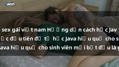 sex gái việt nam Hướng dẫn cách học Java cho sinh viên: Bước đầu tiên để tự học Java hiệu quả cho sinh viên mới bắt đầu là gì?