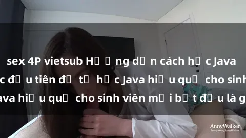 sex 4P vietsub Hướng dẫn cách học Java cho sinh viên: Bước đầu tiên để tự học Java hiệu quả cho sinh viên mới bắt đầu là gì?