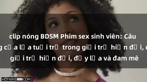 clip nóng BDSM Phim sex sinh viên: Câu chuyện nóng bỏng của lứa tuổi trẻ trong giới trẻ hiện đại, đầy lửa và đam mê