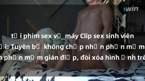 tải phim sex về máy Clip sex sinh viên gây sốt mạng xã hội: Tuyên bố không chấp nhận phần mềm gián điệp, đòi xóa hình ảnh trên internet