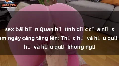sex bãi biển Quan hệ tình dục của nữ sinh Việt Nam ngày càng tăng lên: Thực hư và hậu quả không ngờ