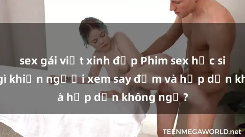 sex gái việt xinh đẹp Phim sex học sinh: Điều gì khiến người xem say đắm và hấp dẫn không ngờ?
