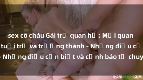 sex cô cháu Gái trẻ quan hệ: Mối quan hệ khác biệt giữa tuổi trẻ và trưởng thành - Những điều cần biết và cảnh báo từ chuyên gia