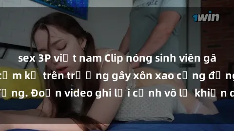 sex 3P việt nam Clip nóng sinh viên gây sốc: Hành động cấm kỵ trên trường gây xôn xao cộng đồng. Đoạn video ghi lại cảnh vô lễ khiến dư luận bức xúc.