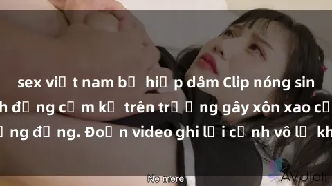 sex việt nam bị hiếp dâm Clip nóng sinh viên gây sốc: Hành động cấm kỵ trên trường gây xôn xao cộng đồng. Đoạn video ghi lại cảnh vô lễ khiến dư luận bức xúc.