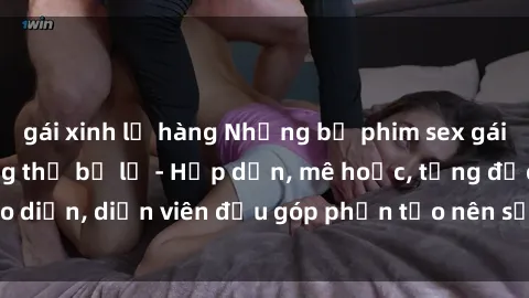 gái xinh lộ hàng Những bộ phim sex gái già đỉnh cao không thể bỏ lỡ - Hấp dẫn, mê hoặc, từng đạo diễn, diễn viên đều góp phần tạo nên sự hấp dẫn, kích thích.