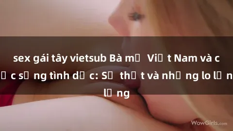 sex gái tây vietsub Bà mẹ Việt Nam và cuộc sống tình dục: Sự thật và những lo lắng