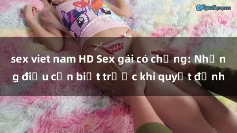 sex viet nam HD Sex gái có chồng: Những điều cần biết trước khi quyết định