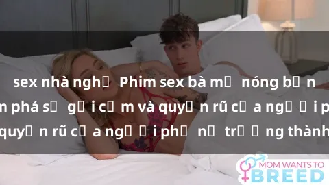 sex nhà nghỉ Phim sex bà mẹ nóng bỏng: Hành trình khám phá sự gợi cảm và quyến rũ của người phụ nữ trưởng thành.
