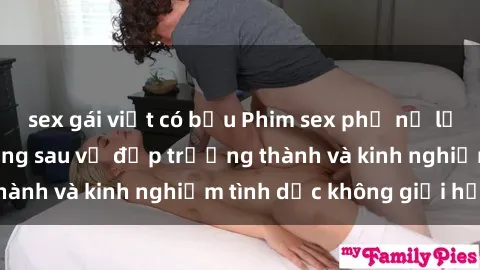 sex gái việt có bầu Phim sex phụ nữ lớn tuổi: Sức hút đằng sau vẻ đẹp trưởng thành và kinh nghiệm tình dục không giới hạn