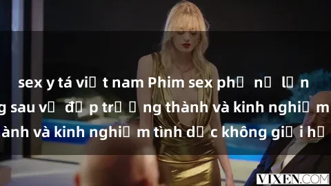 sex y tá việt nam Phim sex phụ nữ lớn tuổi: Sức hút đằng sau vẻ đẹp trưởng thành và kinh nghiệm tình dục không giới hạn