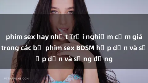 phim sex hay nhất Trải nghiệm cảm giác mới lạ trong các bộ phim sex BDSM hấp dẫn và sống động