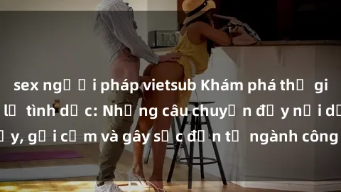 sex người pháp vietsub Khám phá thế giới của phim sex nô lệ tình dục: Những câu chuyện đầy nổi dậy, gợi cảm và gây sốc đến từ ngành công nghiệp giải trí đen tối