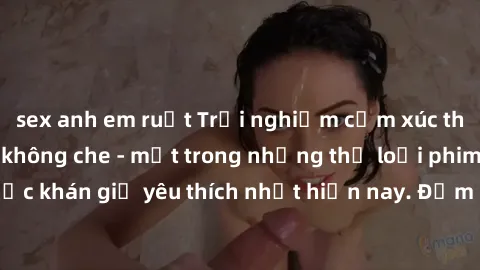sex anh em ruột Trải nghiệm cảm xúc thăng hoa với jav SM không che - một trong những thể loại phim người lớn được khán giả yêu thích nhất hiện nay. Đảm bảo đem lại sự hấp dẫn, kích thích tối đa cho ng