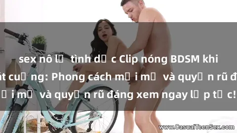 sex nô lệ tình dục Clip nóng BDSM khiến người xem phát cuồng: Phong cách mới mẻ và quyến rũ đáng xem ngay lập tức!