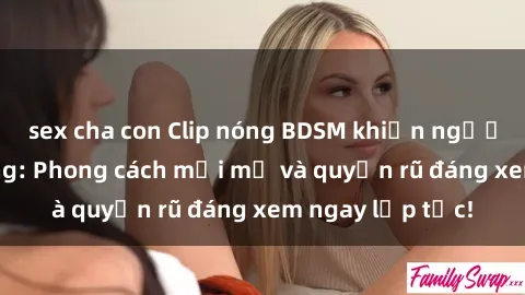 sex cha con Clip nóng BDSM khiến người xem phát cuồng: Phong cách mới mẻ và quyến rũ đáng xem ngay lập tức!
