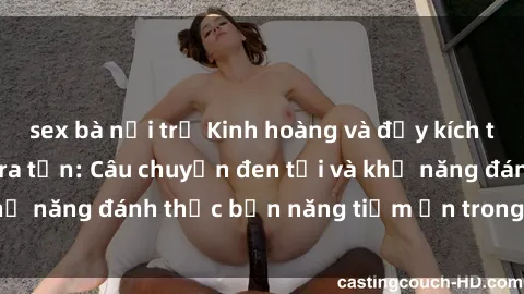 sex bà nội trợ Kinh hoàng và đầy kích thích với phim sex tra tấn: Câu chuyện đen tối và khả năng đánh thức bản năng tiềm ẩn trong con người