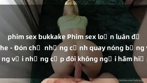 phim sex bukkake Phim sex loạn luân đầy kích thích không che - Đón chờ những cảnh quay nóng bỏng với những cặp đôi không ngại hãm hiếp gia đình trong lòng