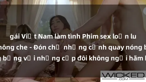 gái Việt Nam làm tình Phim sex loạn luân đầy kích thích không che - Đón chờ những cảnh quay nóng bỏng với những cặp đôi không ngại hãm hiếp gia đình trong lòng
