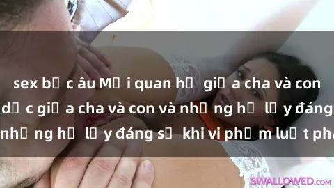 sex bắc âu Mối quan hệ giữa cha và con: Sự thật về tình dục giữa cha và con và những hệ lụy đáng sợ khi vi phạm luật pháp.