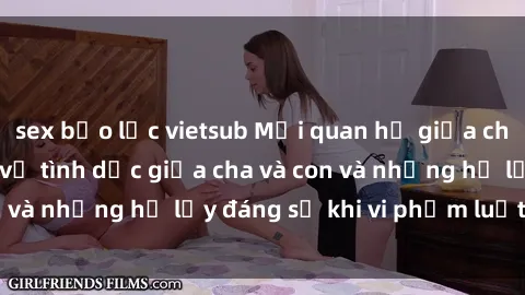 sex bạo lực vietsub Mối quan hệ giữa cha và con: Sự thật về tình dục giữa cha và con và những hệ lụy đáng sợ khi vi phạm luật pháp.