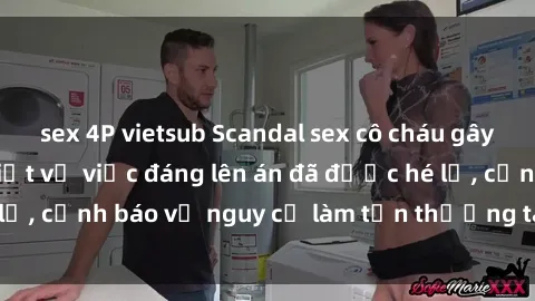 sex 4P vietsub Scandal sex cô cháu gây chấn động: Chi tiết vụ việc đáng lên án đã được hé lộ, cảnh báo về nguy cơ làm tổn thương tâm hồn trẻ em.