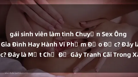gái sinh viên làm tình Chuyện Sex Ông Cháu: Mối Quan Hệ Gia Đình Hay Hành Vi Phạm Đạo Đức? Đây là Một Chủ Đề Gây Tranh Cãi Trong Xã Hội Hiện Nay.