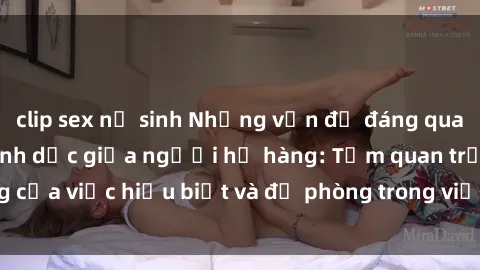 clip sex nữ sinh Những vấn đề đáng quan tâm về quan hệ tình dục giữa người họ hàng: Tầm quan trọng của việc hiểu biết và đề phòng trong việc tiếp xúc trong gia đình.