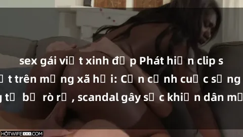 sex gái việt xinh đẹp Phát hiện clip sex quay lén hot nhất trên mạng xã hội: Cận cảnh cuộc sống riêng tư bị rò rỉ, scandal gây sốc khiến dân mạng không khỏi bàng hoàng