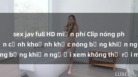 sex jav full HD miễn phí Clip nóng phòng tắm gây sốt: Cận cảnh khoảnh khắc nóng bỏng khiến người xem không thể rời mắt