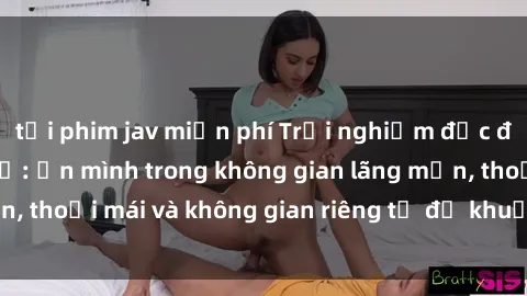 tải phim jav miễn phí Trải nghiệm độc đáo tại sex nhà nghỉ: ẩn mình trong không gian lãng mạn, thoải mái và không gian riêng tư để khuấy động tình ái.