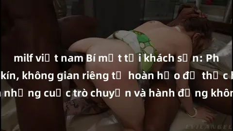 milf việt nam Bí mật tại khách sạn: Phòng quay lén khép kín, không gian riêng tư hoàn hảo để thực hiện những cuộc trò chuyện và hành động không bị người khác phát hiện.