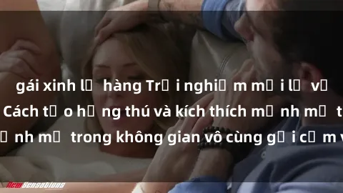 gái xinh lộ hàng Trải nghiệm mới lạ với sex phòng tắm - Cách tạo hứng thú và kích thích mạnh mẽ trong không gian vô cùng gợi cảm và lãng mạn