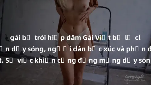 gái bị trói hiếp dâm Gái Việt bị lộ clip sex khiến dư luận dậy sóng, người dân bức xúc và phản đối gay gắt. Sự việc khiến cộng đồng mạng dậy sóng và yêu cầu xử lý nghiêm ngặt.