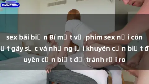 sex bãi biển Bí mật về phim sex nơi công cộng: Sự thật gây sốc và những lời khuyên cần biết để tránh rủi ro