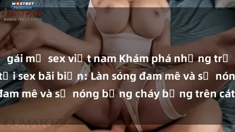 gái mỹ sex việt nam Khám phá những trải nghiệm độc đáo tại sex bãi biển: Làn sóng đam mê và sự nóng bỏng cháy bỏng trên cát trắng