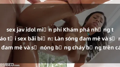 sex jav idol miễn phí Khám phá những trải nghiệm độc đáo tại sex bãi biển: Làn sóng đam mê và sự nóng bỏng cháy bỏng trên cát trắng